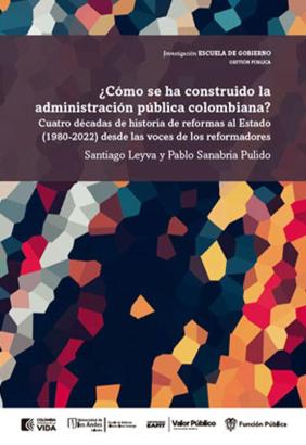 ¿Cómo se ha construido la administración pública colombiana? : Cuatro décadas de historia de reformas al Estado (1980-2022) desde las voces de los reformadores